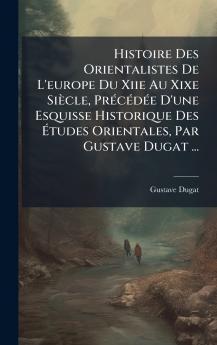 Histoire Des Orientalistes De L'europe Du Xiie Au Xixe SiÃ¨cle PrÃ©cÃ©dÃ©e D'une Esquisse Historique Des Ãtudes Orientales Par Gustave Dugat ...