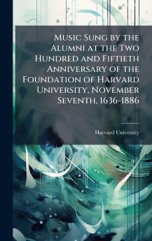 Music Sung by the Alumni at the Two Hundred and Fiftieth Anniversary of the Foundation of Harvard University November Seventh 1636-1886
