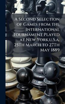 A Second Selection of Games from the International Tournament Played at New Yorku.S.a. 25Th March to 27Th May 1889