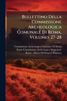 Bullettino Della Commissione Archeologica Comunale Di Roma Volumes 27-28
