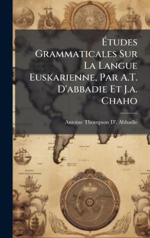 Ã?tudes Grammaticales Sur La Langue Euskarienne Par A.T. D'abbadie Et J.a. Chaho