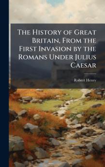The History of Great Britain From the First Invasion by the Romans Under Julius Caesar