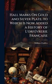 Hall Marks On Gold and Silver Plate. to Which Is Now Added a History of L'orfÃ©vrerie FranÃ§aise