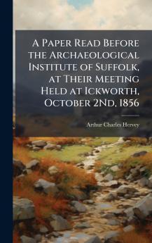 A Paper Read Before the Archaeological Institute of Suffolk at Their Meeting Held at Ickworth October 2Nd 1856