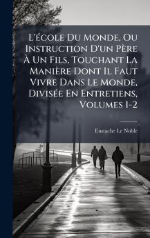L'Ã©cole Du Monde Ou Instruction D'un PÃ¨re Ã? Un Fils Touchant La ManiÃ¨re Dont Il Faut Vivre Dans Le Monde DivisÃ©e En Entretiens Volumes 1-2