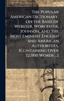 The Popular American Dictionary On the Basis of Webster Worcester Johnson and the Most Eminent English and American Authorities [Containing Over 32000 Words ...]
