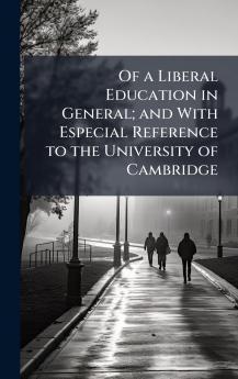Of a Liberal Education in General; and With Especial Reference to the University of Cambridge