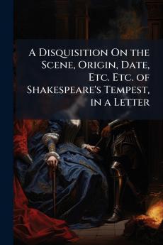 A Disquisition On the Scene Origin Date Etc. Etc. of Shakespeare's Tempest in a Letter