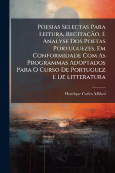 Poesias Selectas Para Leitura RecitaÃ§Ã£o E Analyse Dos Poetas Portuguezes Em Conformidade Com As Programmas Adoptados Para O Curso De Portuguez E De Litteratura
