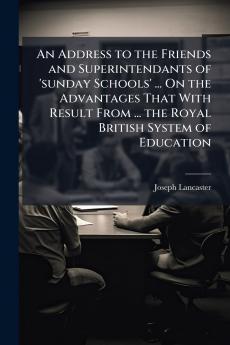 An Address to the Friends and Superintendants of 'sunday Schools' ... On the Advantages That With Result From ... the Royal British System of Education
