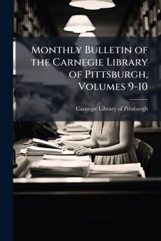 Monthly Bulletin of the Carnegie Library of Pittsburgh Volumes 9-10