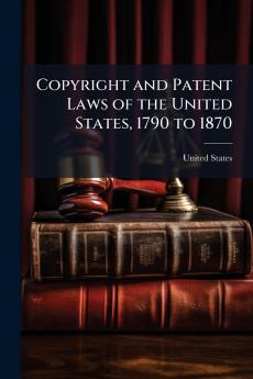 Copyright and Patent Laws of the United States 1790 to 1870