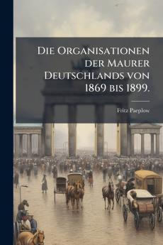Die Organisationen der Maurer Deutschlands von 1869 bis 1899.