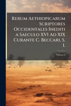 Rerum Aethiopicarum Scriptores Occidentales Inediti a Saeculo XVI Ad XIX Curante C. Beccari S. I.