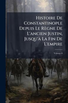 Histoire De Constantinople Depuis Le RÃ¨gne De L'ancien Justin Jusqu'Ã  La Fin De L'empire