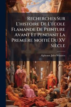 Recherches Sur L'histoire De L'Ã©cole Flamande De Peinture Avant Et Pendant La PremiÃ¨re MoitiÃ© Du XV SiÃ¨cle