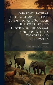 Johnson's Natural History Comprehensive Scientific and Popular Illustrating and Describing the Animal Kingdom With Its Wonders and Curiosities