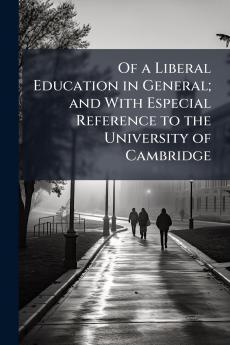 Of a Liberal Education in General; and With Especial Reference to the University of Cambridge