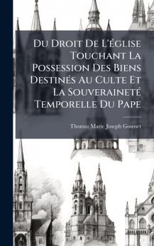 Du Droit De L'Ã©glise Touchant La Possession Des Biens DestinÃ©s Au Culte Et La SouverainetÃ© Temporelle Du Pape