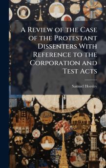 A Review of the Case of the Protestant Dissenters With Reference to the Corporation and Test Acts