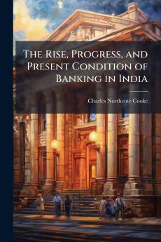 The Rise Progress and Present Condition of Banking in India