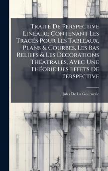 TraitÃ© De Perspective LinÃ©aire Contenant Les TracÃ©s Pour Les Tableaux Plans & Courbes Les Bas Reliefs & Les DÃ©corations ThÃ©atrales Avec Une ThÃ©orie Des Effets De Perspective