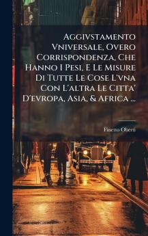 Aggivstamento Vniversale Overo Corrispondenza Che Hanno I Pesi E Le Misure Di Tutte Le Cose L'vna Con L'altra Le Citta' D'evropa Asia & Africa ...