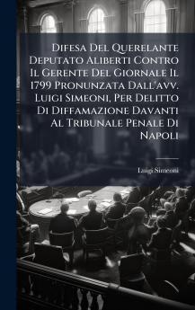 Difesa Del Querelante Deputato Aliberti Contro Il Gerente Del Giornale Il 1799 Pronunzata Dall'avv. Luigi Simeoni Per Delitto Di Diffamazione Davanti Al Tribunale Penale Di Napoli