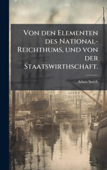 Von den Elementen des National-Reichthums und von der Staatswirthschaft.