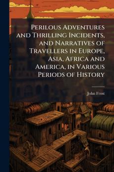 Perilous Adventures and Thrilling Incidents and Narratives of Travellers in Europe Asia Africa and America in Various Periods of History