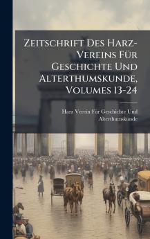 Zeitschrift Des Harz-Vereins FÃ¼r Geschichte Und Alterthumskunde Volumes 13-24