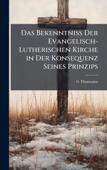 Das Bekenntniss Der Evangelisch-Lutherischen Kirche in Der Konsequenz Seines Prinzips