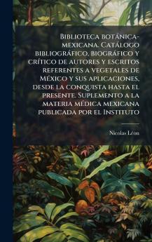 Biblioteca botÃ¡nica-mexicana. CatÃ¡logo bibliogrÃ¡fico biogrÃ¡fico y crÃ­tico de autores y escritos referentes a vegetales de MÃ©xico y sus aplicaciones desde la conquista hasta el presente. Suplemento a la materia mÃ©dica mexicana publicada por el Ins