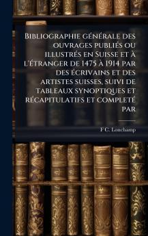 Bibliographie gÃ©nÃ©rale des ouvrages publiÃ©s ou illustrÃ©s en Suisse et Ã  l'Ã©tranger de 1475 Ã  1914 par des Ã©crivains et des artistes suisses suivi de tableaux synoptiques et rÃ©capitulatifs et completÃ© par