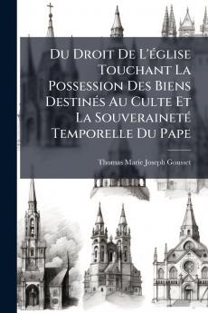Du Droit De L'Ã©glise Touchant La Possession Des Biens DestinÃ©s Au Culte Et La SouverainetÃ© Temporelle Du Pape