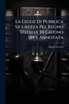 La Legge Di Pubblica Sicurezza Pel Regno D'italia 30 Giugno 1889 Annotata