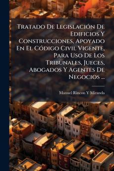Tratado De LegislaciÃ³n De Edificios Y Construcciones Apoyado En El CÃ³digo Civil Vigente Para Uso De Los Tribunales Jueces Abogados Y Agentes De Negocios ...