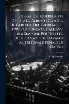 Difesa Del Querelante Deputato Aliberti Contro Il Gerente Del Giornale Il 1799 Pronunzata Dall'avv. Luigi Simeoni Per Delitto Di Diffamazione Davanti Al Tribunale Penale Di Napoli