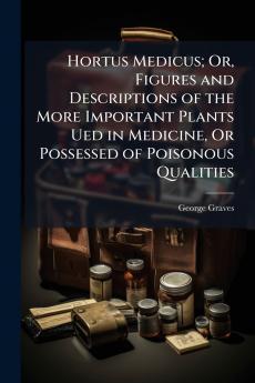 Hortus Medicus; Or Figures and Descriptions of the More Important Plants Ued in Medicine Or Possessed of Poisonous Qualities