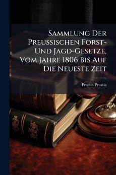 Sammlung Der Preussischen Forst- Und Jagd-Gesetze Vom Jahre 1806 Bis Auf Die Neueste Zeit