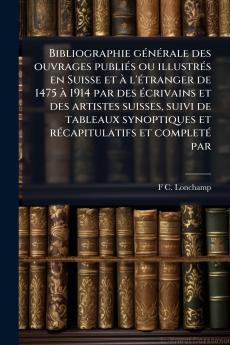 Bibliographie gÃ©nÃ©rale des ouvrages publiÃ©s ou illustrÃ©s en Suisse et Ã  l'Ã©tranger de 1475 Ã  1914 par des Ã©crivains et des artistes suisses suivi de tableaux synoptiques et rÃ©capitulatifs et completÃ© par