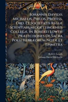 Johannis Davidis Michaelis Philos. Profess. Ord. Et Societatis RegiÃ¦ Scientiarum Goettingensis CollegÃ¦ in Roberti Lowth PrÃ¦lectiones De Sacra Poesi HebrÃ¦orum NotÃ¦ Et Epimetra