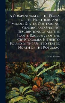 A Compendium of the Flora of the Northern and Middle States Containing Generic and Specific Descriptions of all the Plants Exclusive of the Cryptogamia Hitherto Found in the United States North of the Potomac