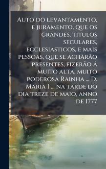 Auto do levantamento e juramento que os grandes titulos seculares ecclesiasticos e mais pessoas que se achÃ rÃ£o presentes fizerÃ£o Ã¡ muito alta muito poderosa Rainha ... D. Maria I ... na tarde do dia treze de maio anno de 1777