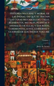 Historia natural y moral de las Indias en que se tratan las cosas notables del cielo elementos metales plantas y animales de ellas; y los ritos ceremonias leyes gobierno y guerras de los Indios Volume