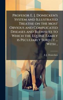 Profesor E. J. Donecken's System and Illustrated Treatise on the Most Obvious and Complicated Diseases and Blemishes to Which the Equine Family is Peculiarly Subject ... With ..