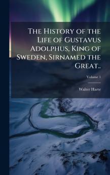 The History of the Life of Gustavus Adolphus King of Sweden Sirnamed the Great..