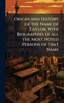 Origin and History of the Name of Taylor With Biographies of all the Most Noted Persons of That Name