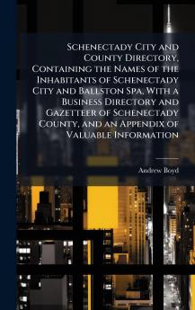 Schenectady City and County Directory Containing the Names of the Inhabitants of Schenectady City and Ballston Spa With a Business Directory and Gazetteer of Schenectady County and an Appendix of Valuable Information