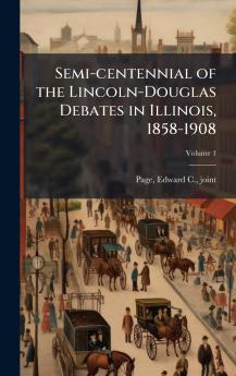 Semi-centennial of the Lincoln-Douglas Debates in Illinois 1858-1908